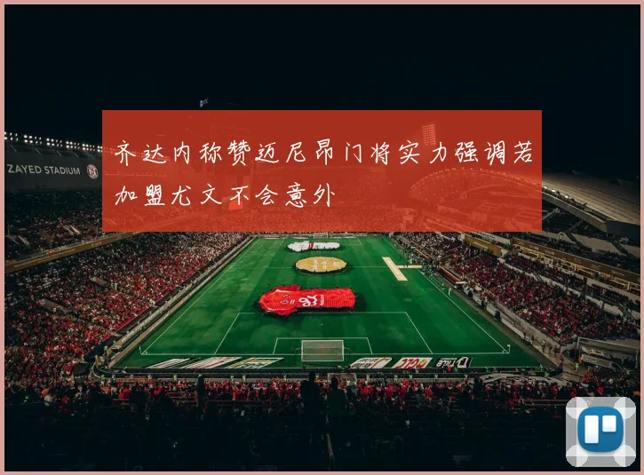 齐达内称赞迈尼昂门将实力强调若加盟尤文不会意外