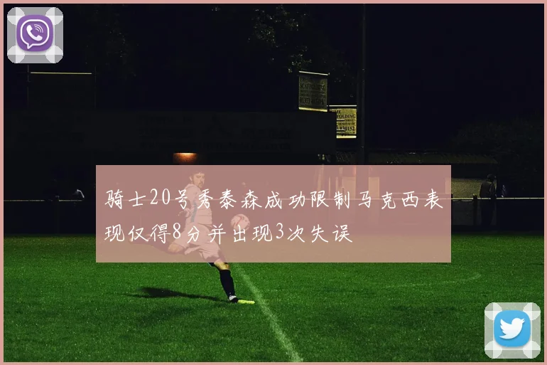 骑士20号秀泰森成功限制马克西表现仅得8分并出现3次失误
