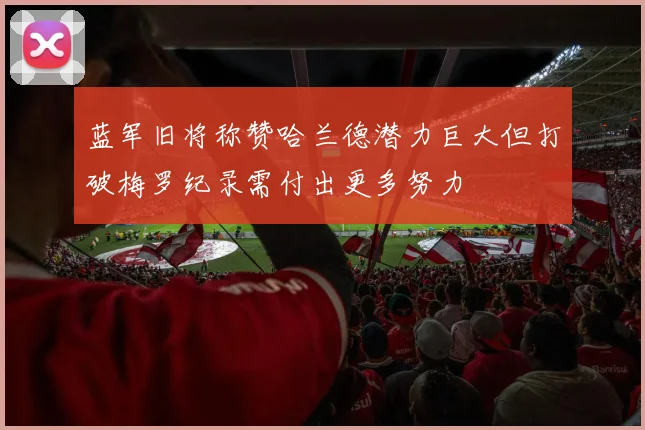 蓝军旧将称赞哈兰德潜力巨大但打破梅罗纪录需付出更多努力