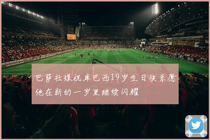 巴萨社媒祝库巴西19岁生日快乐愿他在新的一岁里继续闪耀