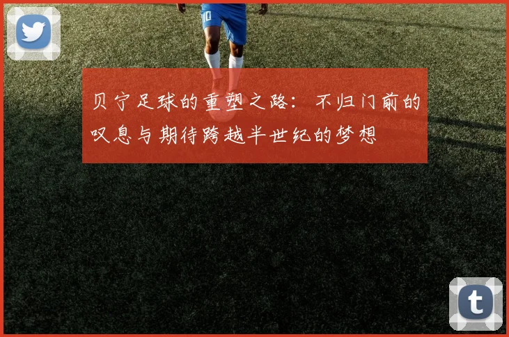 贝宁足球的重塑之路：不归门前的叹息与期待跨越半世纪的梦想