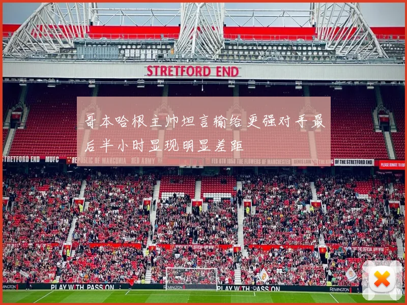 哥本哈根主帅坦言输给更强对手最后半小时显现明显差距
