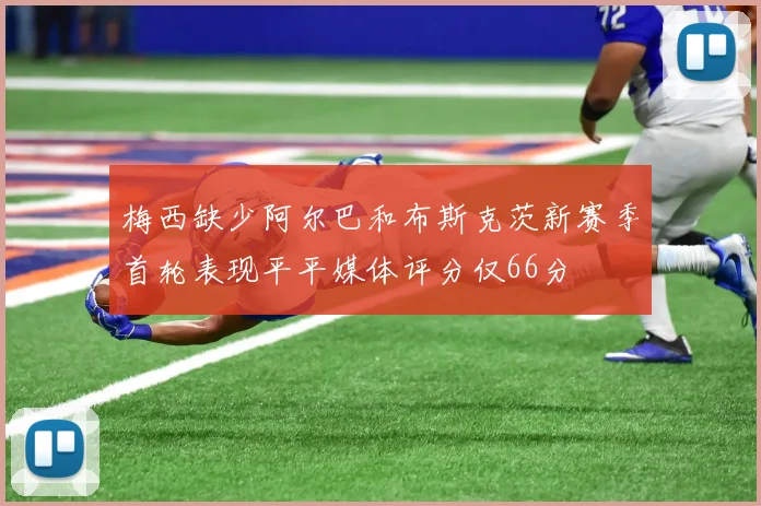 梅西缺少阿尔巴和布斯克茨新赛季首轮表现平平媒体评分仅66分