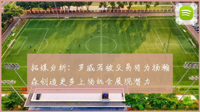 拓媒分析：罗威若被交易将为杨瀚森创造更多上场机会展现潜力
