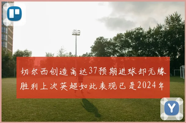 切尔西创造高达37预期进球却无缘胜利上次英超如此表现已是2024年3月