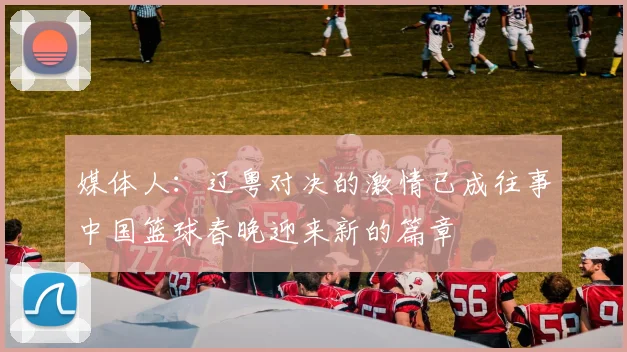 媒体人：辽粤对决的激情已成往事中国篮球春晚迎来新的篇章