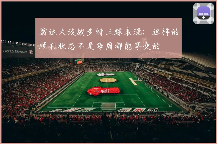 翁达夫谈战多特三球表现：这样的顺利状态不是每周都能享受的