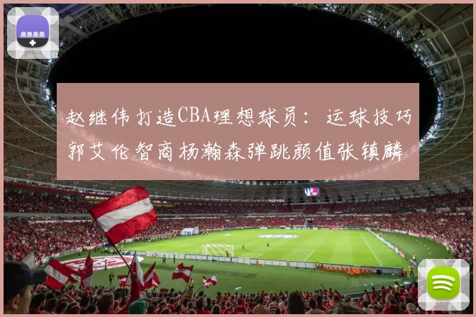赵继伟打造CBA理想球员：运球技巧郭艾伦智商杨瀚森弹跳颜值张镇麟完美结合