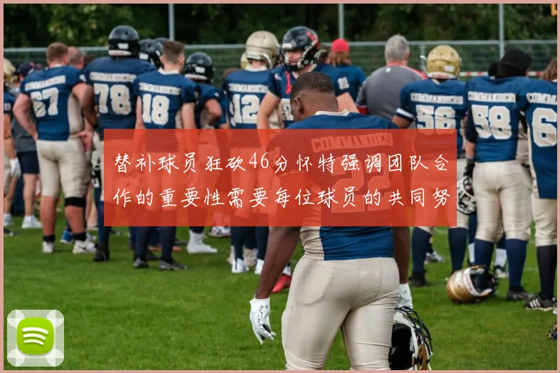 替补球员狂砍46分怀特强调团队合作的重要性需要每位球员的共同努力