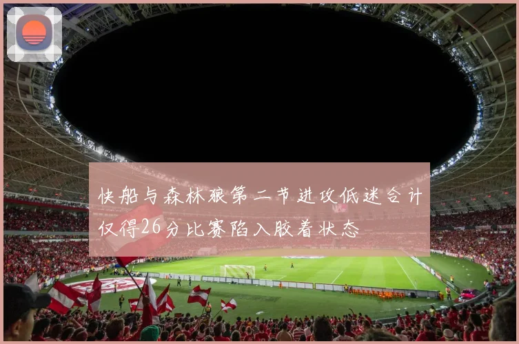 快船与森林狼第二节进攻低迷合计仅得26分比赛陷入胶着状态