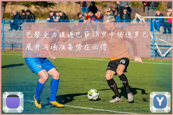 巴黎全力追逐巴萨18岁中场德罗已展开沟通准备势在必得