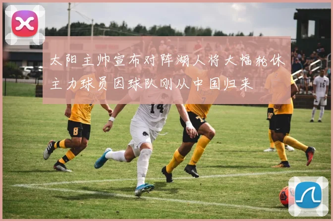 太阳主帅宣布对阵湖人将大幅轮休主力球员因球队刚从中国归来