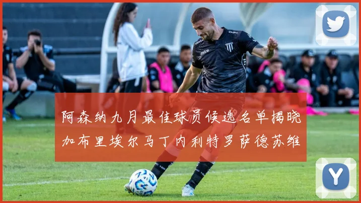 阿森纳九月最佳球员候选名单揭晓加布里埃尔马丁内利特罗萨德苏维门迪入围