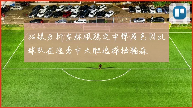 拓媒分析克林根稳定中锋角色因此球队在选秀中大胆选择杨瀚森