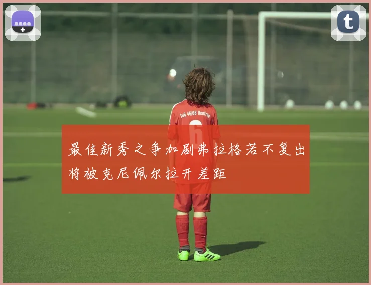 最佳新秀之争加剧弗拉格若不复出将被克尼佩尔拉开差距