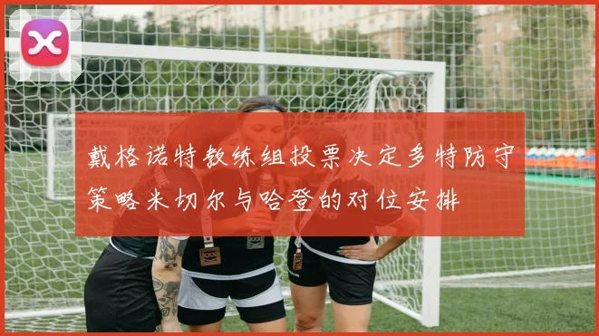 戴格诺特教练组投票决定多特防守策略米切尔与哈登的对位安排