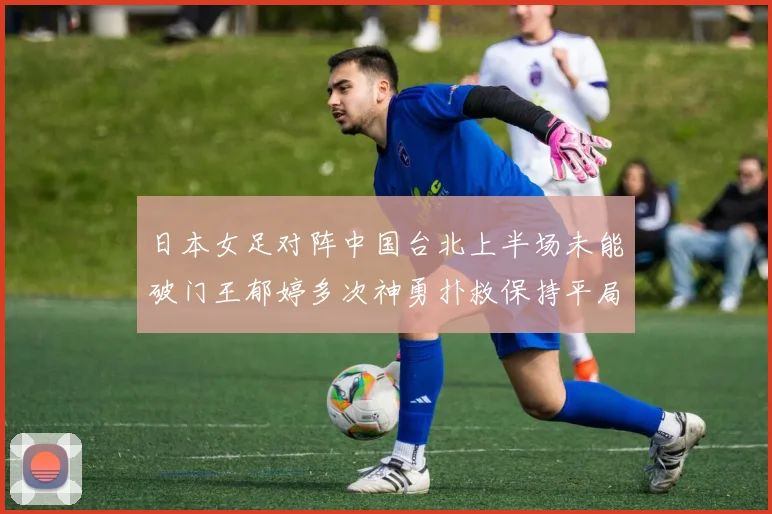 日本女足对阵中国台北上半场未能破门王郁婷多次神勇扑救保持平局