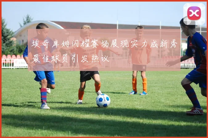 埃奇库姆闪耀赛场展现实力成新秀最佳球员引发热议