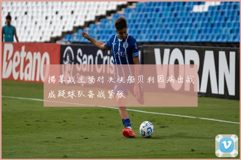揭幕战主场对决快船贝利因病出战成疑球队备战紧张