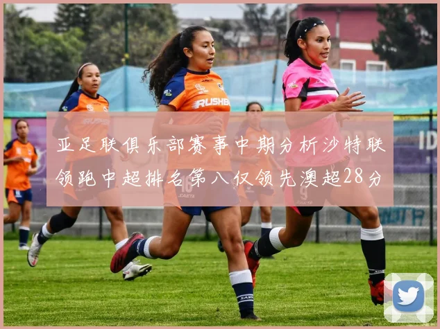 亚足联俱乐部赛事中期分析沙特联领跑中超排名第八仅领先澳超28分