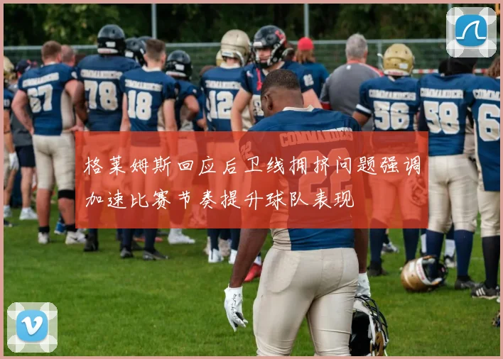 格莱姆斯回应后卫线拥挤问题强调加速比赛节奏提升球队表现
