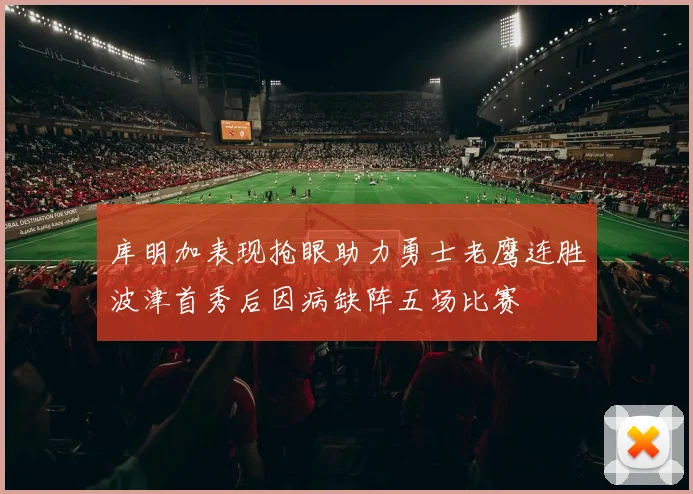 库明加表现抢眼助力勇士老鹰连胜波津首秀后因病缺阵五场比赛