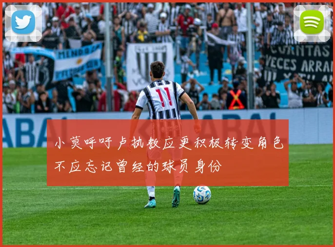小莫呼吁卢执教应更积极转变角色不应忘记曾经的球员身份