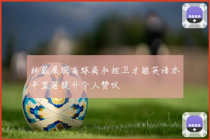林葳展现高球商和控卫才能英语水平显著提升令人赞叹