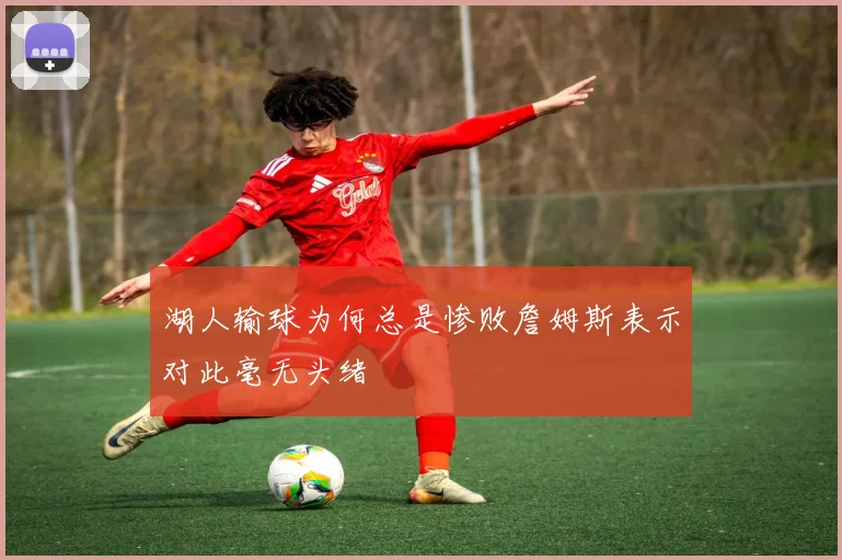 湖人输球为何总是惨败詹姆斯表示对此毫无头绪