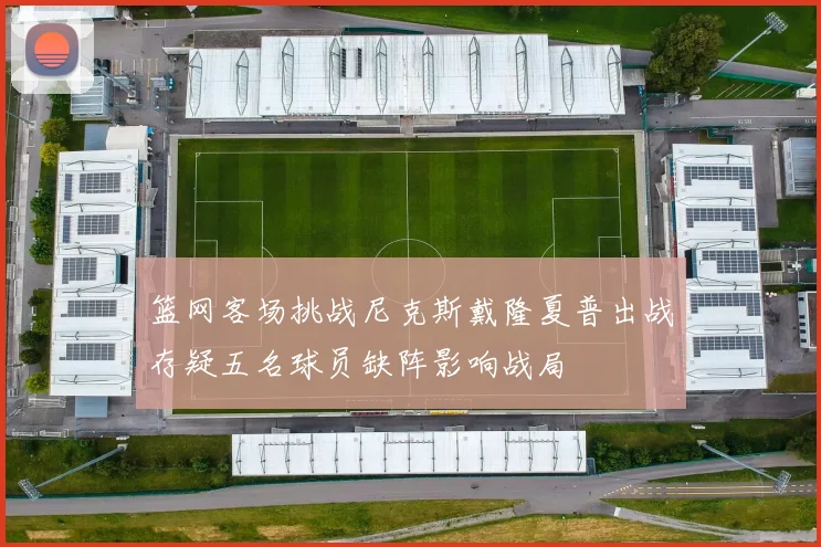 篮网客场挑战尼克斯戴隆夏普出战存疑五名球员缺阵影响战局