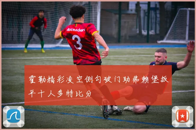 霍勒精彩凌空侧勾破门助弗赖堡扳平十人多特比分