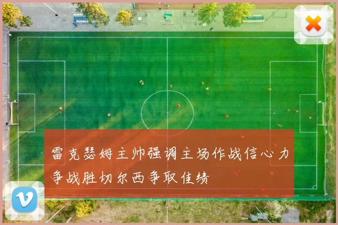 雷克瑟姆主帅强调主场作战信心力争战胜切尔西争取佳绩