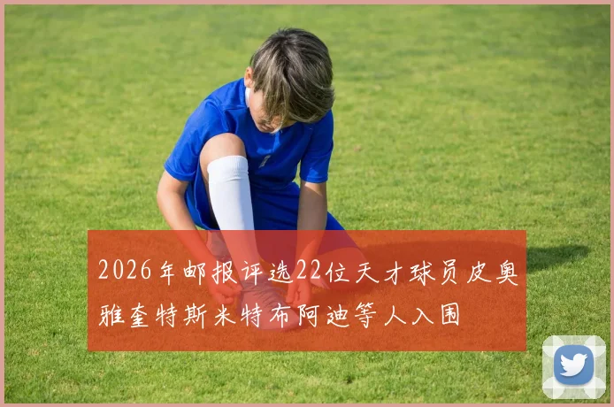 2026年邮报评选22位天才球员皮奥雅奎特斯米特布阿迪等人入围