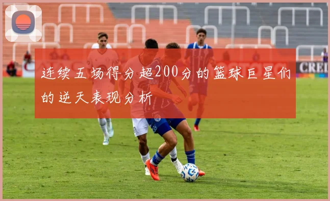 连续五场得分超200分的篮球巨星们的逆天表现分析