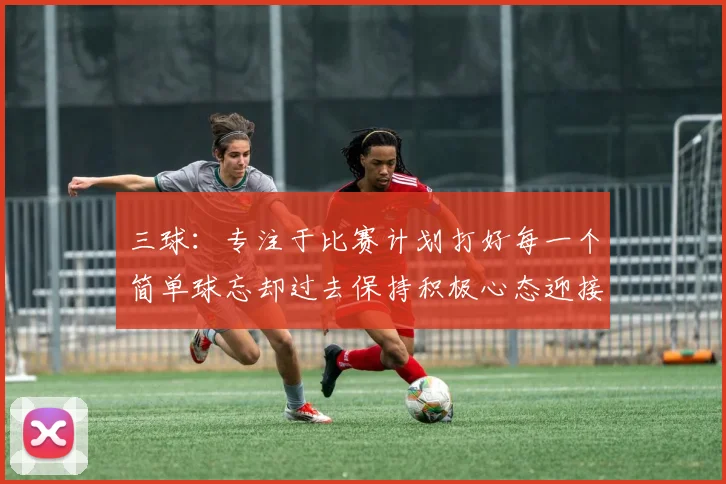 三球：专注于比赛计划打好每一个简单球忘却过去保持积极心态迎接下一回合