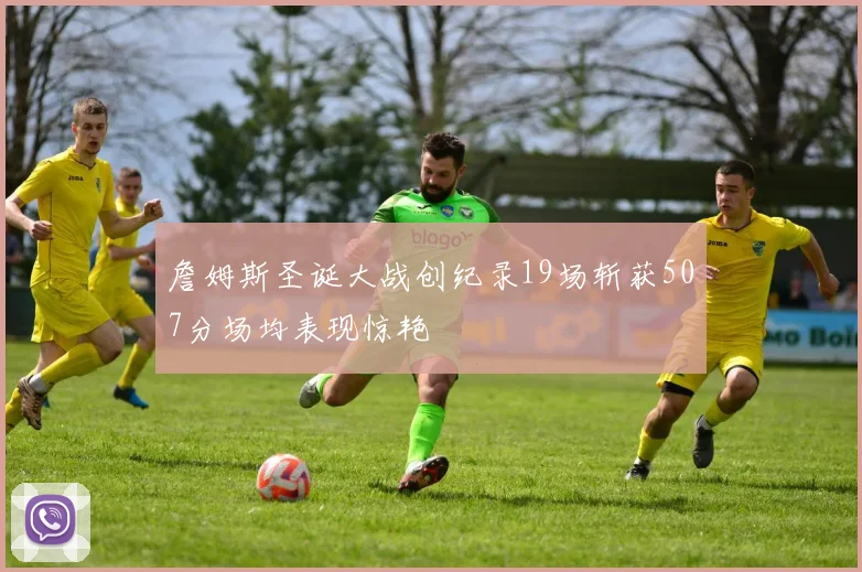 詹姆斯圣诞大战创纪录19场斩获507分场均表现惊艳