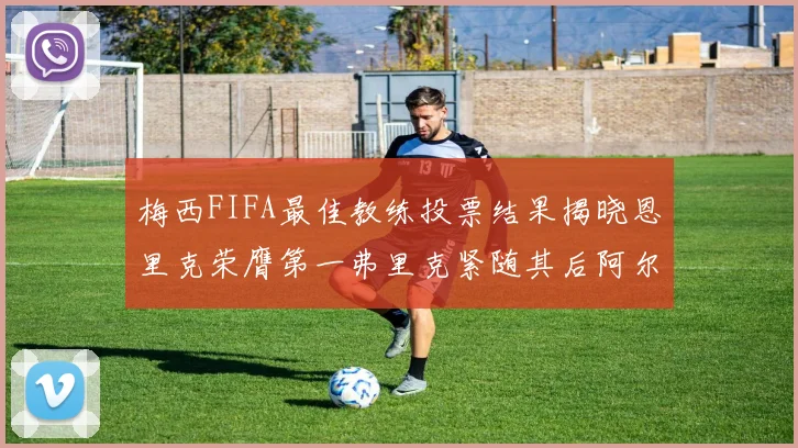 梅西FIFA最佳教练投票结果揭晓恩里克荣膺第一弗里克紧随其后阿尔特塔位列第三