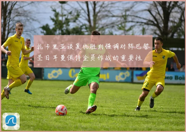 扎卡里亚谈复仇胜利强调对阵巴黎圣日耳曼保持全员作战的重要性