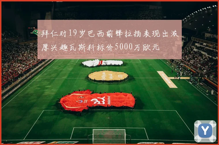 拜仁对19岁巴西前锋拉扬表现出浓厚兴趣瓦斯科标价5000万欧元