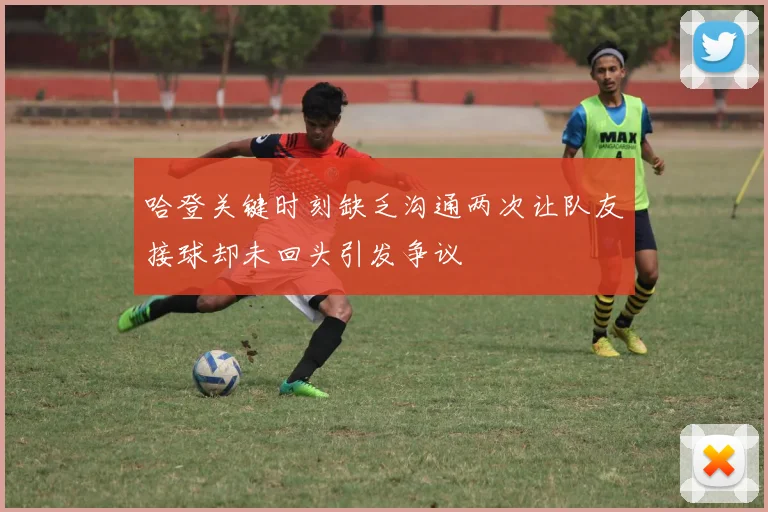 哈登关键时刻缺乏沟通两次让队友接球却未回头引发争议