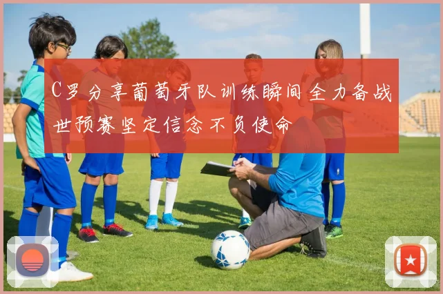 C罗分享葡萄牙队训练瞬间全力备战世预赛坚定信念不负使命