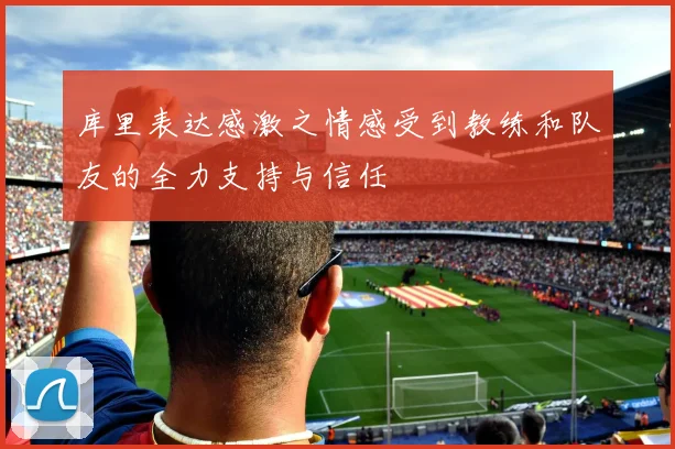 库里表达感激之情感受到教练和队友的全力支持与信任