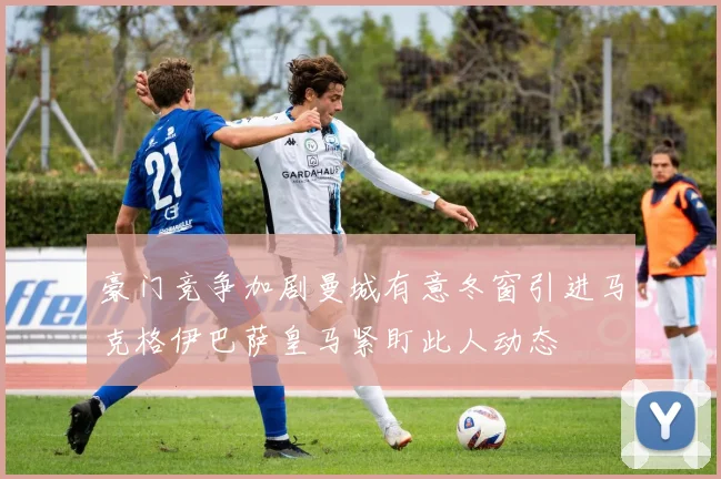 豪门竞争加剧曼城有意冬窗引进马克格伊巴萨皇马紧盯此人动态