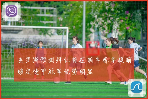克罗斯预测拜仁将在明年春季提前锁定德甲冠军优势明显