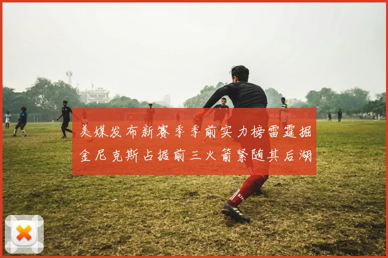 美媒发布新赛季季前实力榜雷霆掘金尼克斯占据前三火箭紧随其后湖人位列第七