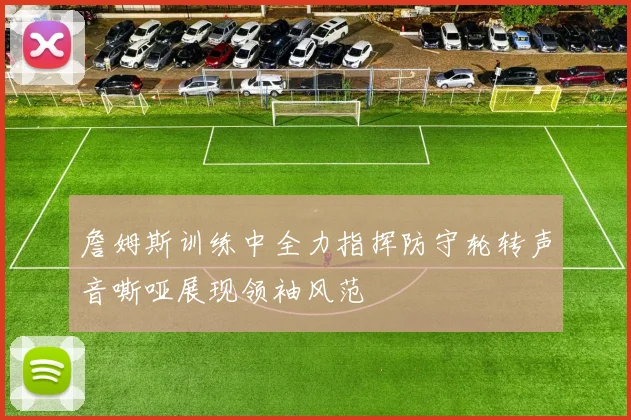 詹姆斯训练中全力指挥防守轮转声音嘶哑展现领袖风范