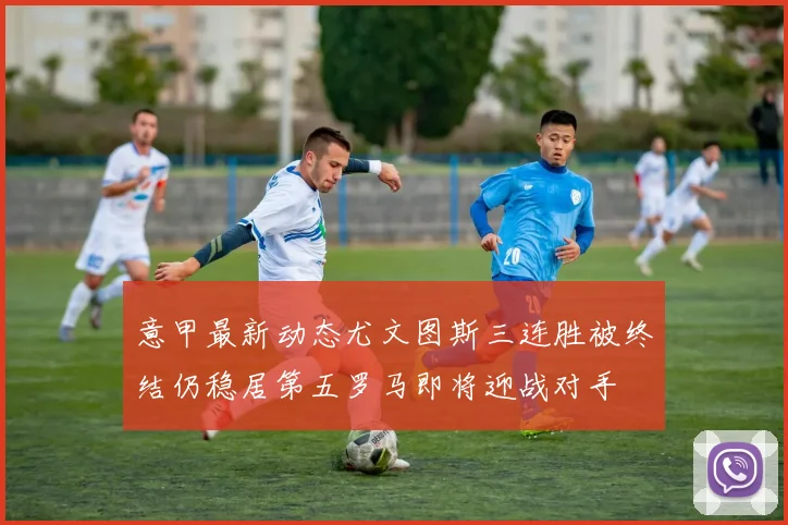 意甲最新动态尤文图斯三连胜被终结仍稳居第五罗马即将迎战对手