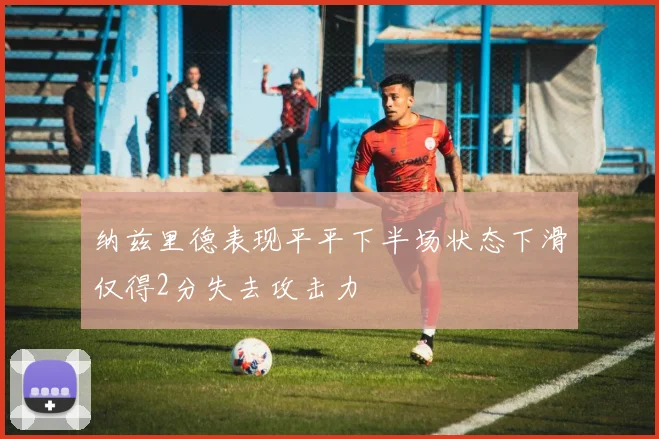 纳兹里德表现平平下半场状态下滑仅得2分失去攻击力
