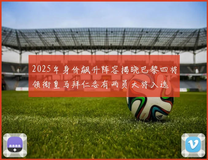 2025年身价飙升阵容揭晓巴黎四将领衔皇马拜仁各有两员大将入选
