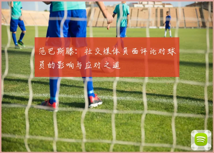 范巴斯滕：社交媒体负面评论对球员的影响与应对之道
